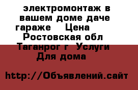 электромонтаж в вашем доме,даче ,гараже. › Цена ­ 200 - Ростовская обл., Таганрог г. Услуги » Для дома   